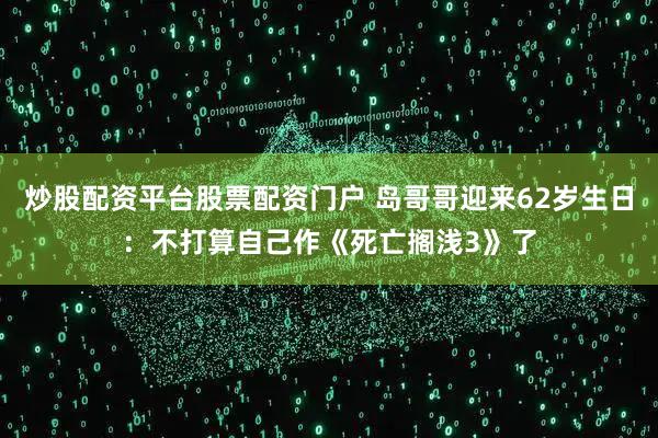 炒股配资平台股票配资门户 岛哥哥迎来62岁生日：不打算自己作《死亡搁浅3》了
