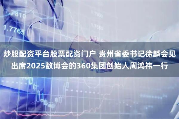 炒股配资平台股票配资门户 贵州省委书记徐麟会见出席2025数博会的360集团创始人周鸿祎一行
