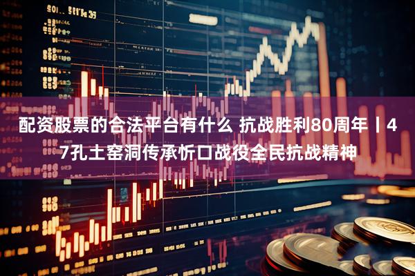 配资股票的合法平台有什么 抗战胜利80周年丨47孔土窑洞传承忻口战役全民抗战精神