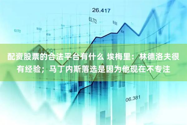 配资股票的合法平台有什么 埃梅里：林德洛夫很有经验；马丁内斯落选是因为他现在不专注