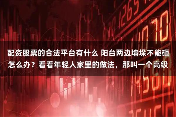 配资股票的合法平台有什么 阳台两边墙垛不能砸怎么办？看看年轻人家里的做法，那叫一个高级
