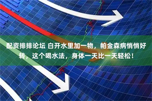 配资排排论坛 白开水里加一物，帕金森病悄悄好转，这个喝水法，身体一天比一天轻松！