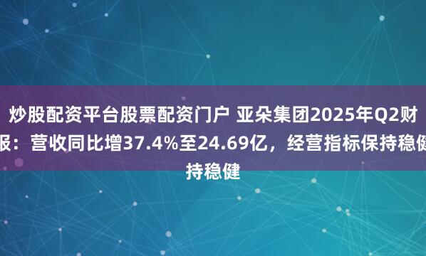 炒股配资平台股票配资门户 亚朵集团2025年Q2财报：营收同比增37.4%至24.69亿，经营指标保持稳健