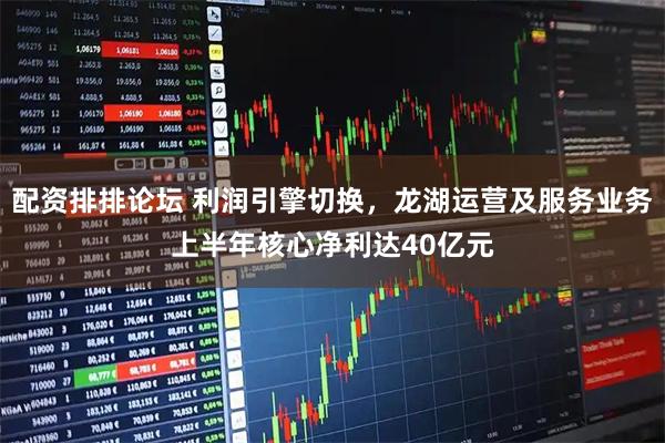 配资排排论坛 利润引擎切换，龙湖运营及服务业务上半年核心净利达40亿元