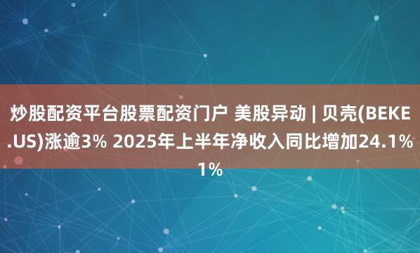炒股配资平台股票配资门户 美股异动 | 贝壳(BEKE.US)涨逾3% 2025年上半年净收入同比增加24.1%