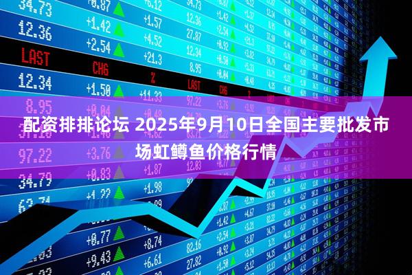 配资排排论坛 2025年9月10日全国主要批发市场虹鳟鱼价格行情