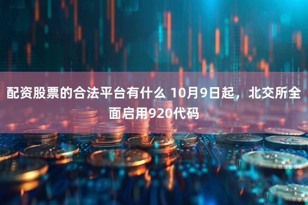 配资股票的合法平台有什么 10月9日起，北交所全面启用920代码