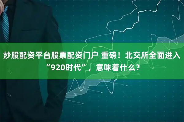 炒股配资平台股票配资门户 重磅！北交所全面进入“920时代”，意味着什么？