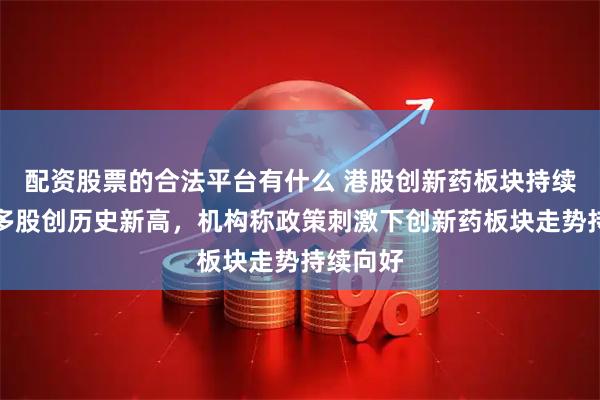 配资股票的合法平台有什么 港股创新药板块持续爆发，多股创历史新高，机构称政策刺激下创新药板块走势持续向好