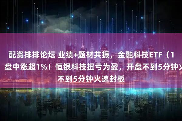 配资排排论坛 业绩+题材共振，金融科技ETF（159851）盘中涨超1%！恒银科技扭亏为盈，开盘不到5分钟火速封板