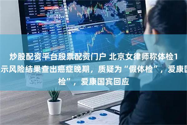 炒股配资平台股票配资门户 北京女律师称体检10年未提示风险结果查出癌症晚期，质疑为“假体检”，爱康国宾回应