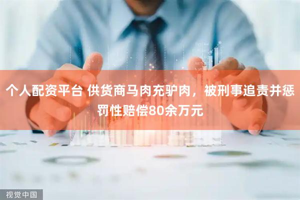 个人配资平台 供货商马肉充驴肉，被刑事追责并惩罚性赔偿80余万元