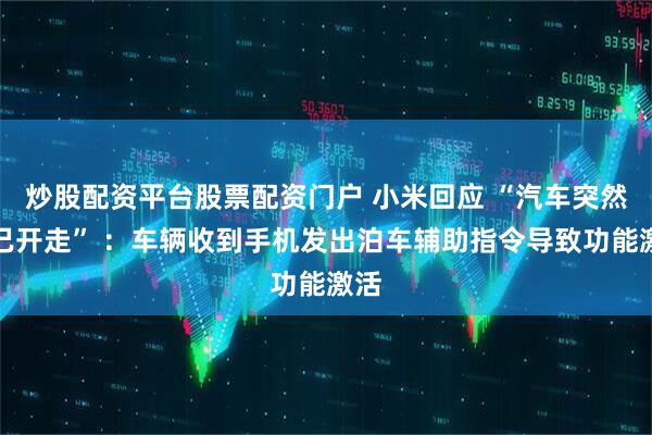 炒股配资平台股票配资门户 小米回应 “汽车突然自己开走” ：车辆收到手机发出泊车辅助指令导致功能激活