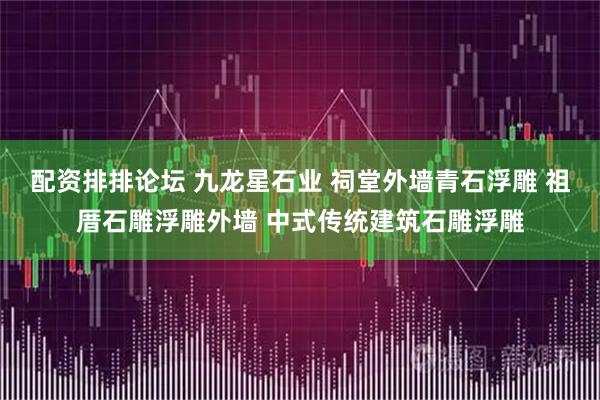 配资排排论坛 九龙星石业 祠堂外墙青石浮雕 祖厝石雕浮雕外墙 中式传统建筑石雕浮雕