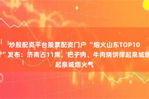 炒股配资平台股票配资门户 “烟火山东TOP100餐厅”发布：济南占11席，把子肉、牛肉烧饼撑起泉城烟火气