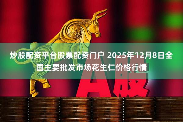 炒股配资平台股票配资门户 2025年12月8日全国主要批发市场花生仁价格行情