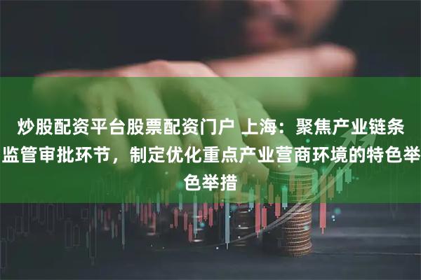 炒股配资平台股票配资门户 上海：聚焦产业链条和监管审批环节，制定优化重点产业营商环境的特色举措